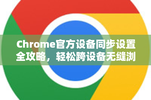 Chrome官方设备同步设置全攻略，轻松跨设备无缝浏览-第1张图片-谷歌浏览器官网下载|Google Chrome2026最新官方版