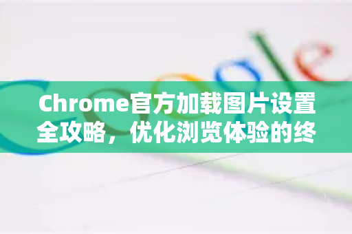Chrome官方加载图片设置全攻略，优化浏览体验的终极指南-第1张图片-谷歌浏览器官网下载|Google Chrome2026最新官方版