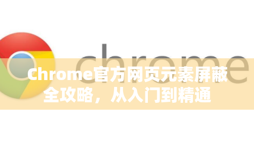 Chrome官方网页元素屏蔽全攻略，从入门到精通-第1张图片-谷歌浏览器官网下载|Google Chrome2026最新官方版