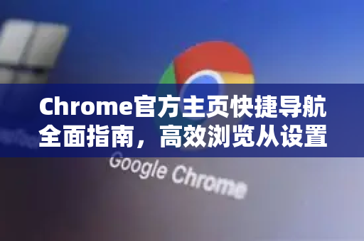 Chrome官方主页快捷导航全面指南，高效浏览从设置开始-第1张图片-谷歌浏览器官网下载|Google Chrome2026最新官方版