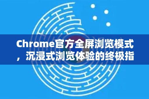 Chrome官方全屏浏览模式，沉浸式浏览体验的终极指南-第1张图片-谷歌浏览器官网下载|Google Chrome2026最新官方版