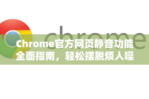 Chrome官方网页静音功能全面指南，轻松摆脱烦人噪音-第1张图片-谷歌浏览器官网下载|Google Chrome2026最新官方版