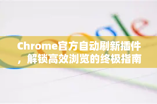 Chrome官方自动刷新插件，解锁高效浏览的终极指南-第1张图片-谷歌浏览器官网下载|Google Chrome2026最新官方版