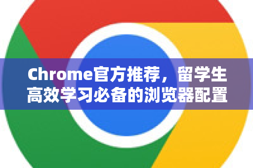 Chrome官方推荐，留学生高效学习必备的浏览器配置指南-第1张图片-谷歌浏览器官网下载|Google Chrome2026最新官方版