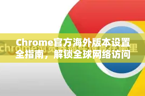 Chrome官方海外版本设置全指南，解锁全球网络访问的最佳方案-第1张图片-谷歌浏览器官网下载|Google Chrome2026最新官方版