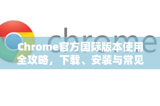 Chrome官方国际版本使用全攻略，下载、安装与常见问题解答-第1张图片-谷歌浏览器官网下载|Google Chrome2026最新官方版