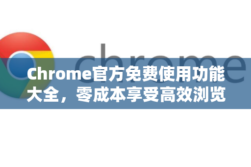 Chrome官方免费使用功能大全，零成本享受高效浏览体验-第1张图片-谷歌浏览器官网下载|Google Chrome2026最新官方版