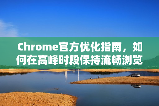 Chrome官方优化指南，如何在高峰时段保持流畅浏览体验？-第1张图片-谷歌浏览器官网下载|Google Chrome2026最新官方版