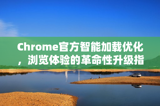 Chrome官方智能加载优化，浏览体验的革命性升级指南-第1张图片-谷歌浏览器官网下载|Google Chrome2026最新官方版