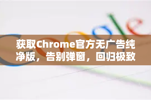 获取Chrome官方无广告纯净版，告别弹窗，回归极致浏览体验-第1张图片-谷歌浏览器官网下载|Google Chrome2026最新官方版