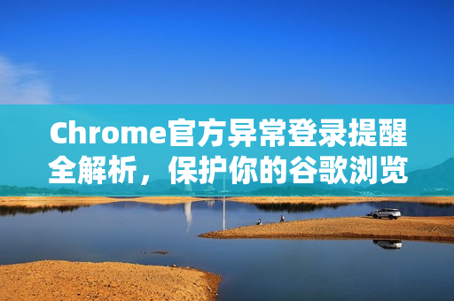 Chrome官方异常登录提醒全解析，保护你的谷歌浏览器账户安全-第1张图片-谷歌浏览器官网下载|Google Chrome2026最新官方版