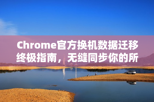 Chrome官方换机数据迁移终极指南，无缝同步你的所有浏览记录-第1张图片-谷歌浏览器官网下载|Google Chrome2026最新官方版