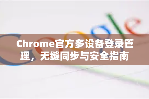 Chrome官方多设备登录管理，无缝同步与安全指南-第1张图片-谷歌浏览器官网下载|Google Chrome2026最新官方版