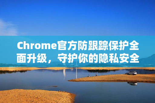 Chrome官方防跟踪保护全面升级，守护你的隐私安全-第1张图片-谷歌浏览器官网下载|Google Chrome2026最新官方版