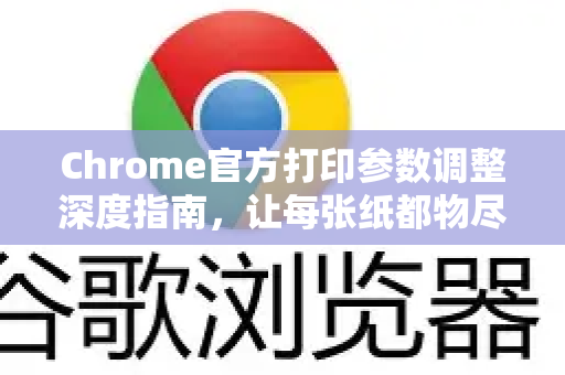 Chrome官方打印参数调整深度指南，让每张纸都物尽其用-第1张图片-谷歌浏览器官网下载|Google Chrome2026最新官方版