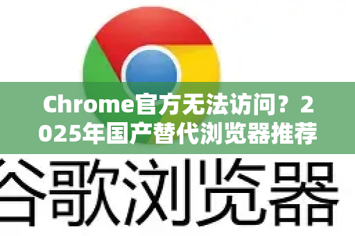 Chrome官方无法访问？2025年国产替代浏览器推荐指南-第1张图片-谷歌浏览器官网下载|Google Chrome2026最新官方版