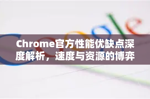 Chrome官方性能优缺点深度解析，速度与资源的博弈-第1张图片-谷歌浏览器官网下载|Google Chrome2026最新官方版