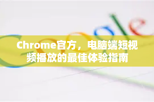 Chrome官方，电脑端短视频播放的最佳体验指南-第1张图片-谷歌浏览器官网下载|Google Chrome2026最新官方版