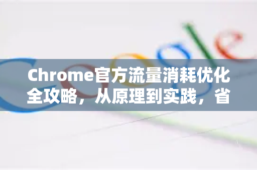 Chrome官方流量消耗优化全攻略，从原理到实践，省流量不掉速-第1张图片-谷歌浏览器官网下载|Google Chrome2026最新官方版