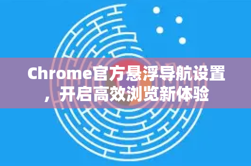 Chrome官方悬浮导航设置，开启高效浏览新体验-第1张图片-谷歌浏览器官网下载|Google Chrome2026最新官方版
