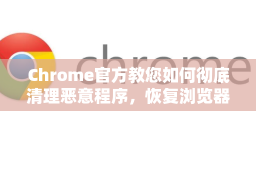 Chrome官方教您如何彻底清理恶意程序，恢复浏览器安全-第1张图片-谷歌浏览器官网下载|Google Chrome2026最新官方版