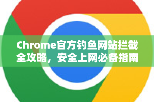 Chrome官方钓鱼网站拦截全攻略，安全上网必备指南-第1张图片-谷歌浏览器官网下载|Google Chrome2026最新官方版