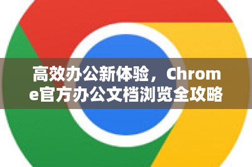 高效办公新体验，Chrome官方办公文档浏览全攻略-第1张图片-谷歌浏览器官网下载|Google Chrome2026最新官方版