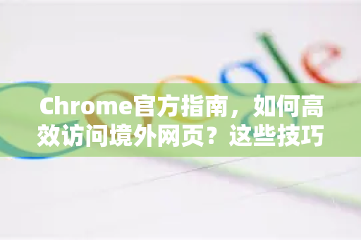Chrome官方指南，如何高效访问境外网页？这些技巧让你畅通无阻-第1张图片-谷歌浏览器官网下载|Google Chrome2026最新官方版