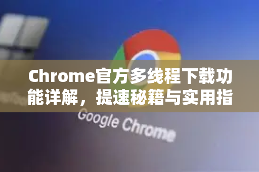 Chrome官方多线程下载功能详解，提速秘籍与实用指南-第1张图片-谷歌浏览器官网下载|Google Chrome2026最新官方版