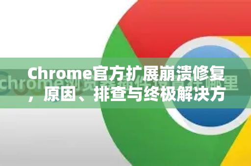 Chrome官方扩展崩溃修复，原因、排查与终极解决方案-第1张图片-谷歌浏览器官网下载|Google Chrome2026最新官方版