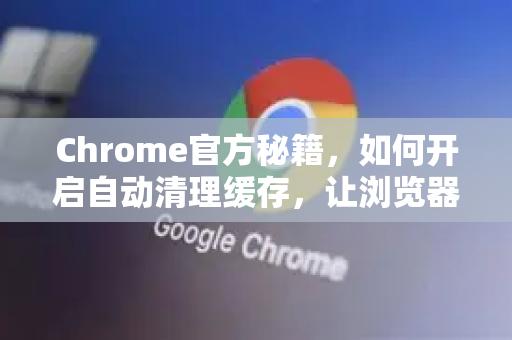 Chrome官方秘籍，如何开启自动清理缓存，让浏览器速度飞起来-第1张图片-谷歌浏览器官网下载|Google Chrome2026最新官方版