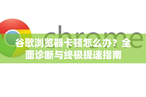 谷歌浏览器卡顿怎么办?全面诊断与终极提速指南-第1张图片-谷歌浏览器官网下载|Google Chrome2026最新官方版 谷歌浏览器卡顿怎么办?全面诊断与终极提速指南-第1张图片-谷歌浏览器官网下载|Google Chrome2026最新官方版