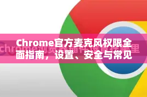 Chrome官方麦克风权限全面指南，设置、安全与常见问题-第1张图片-谷歌浏览器官网下载|Google Chrome2026最新官方版