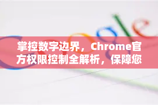 掌控数字边界，Chrome官方权限控制全解析，保障您的浏览安全与隐私-第1张图片-谷歌浏览器官网下载|Google Chrome2026最新官方版