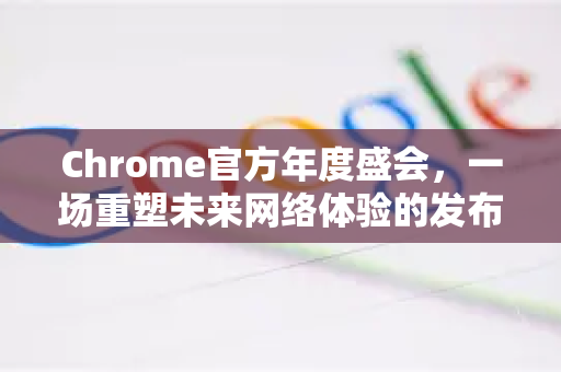 Chrome官方年度盛会，一场重塑未来网络体验的发布会深度解析-第1张图片-谷歌浏览器官网下载|Google Chrome2026最新官方版