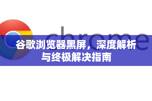 谷歌浏览器黑屏，深度解析与终极解决指南-第1张图片-谷歌浏览器官网下载|Google Chrome2026最新官方版