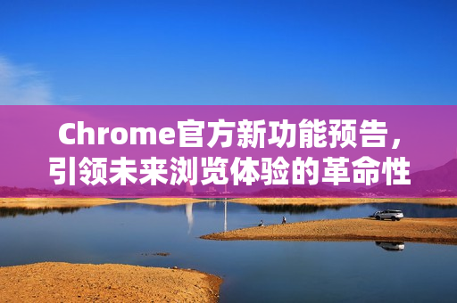 Chrome官方新功能预告，引领未来浏览体验的革命性升级-第1张图片-谷歌浏览器官网下载|Google Chrome2026最新官方版