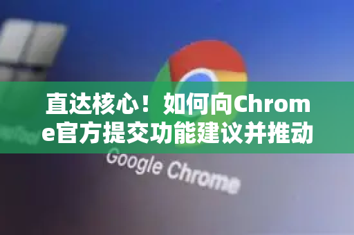 直达核心！如何向Chrome官方提交功能建议并推动其实现-第1张图片-谷歌浏览器官网下载|Google Chrome2026最新官方版