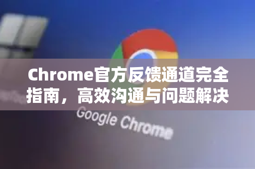 Chrome官方反馈通道完全指南，高效沟通与问题解决-第1张图片-谷歌浏览器官网下载|Google Chrome2026最新官方版
