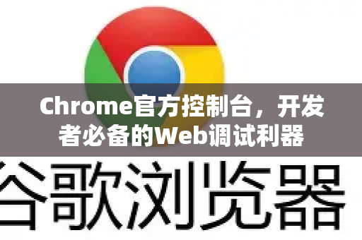 Chrome官方控制台，开发者必备的Web调试利器-第1张图片-谷歌浏览器官网下载|Google Chrome2026最新官方版