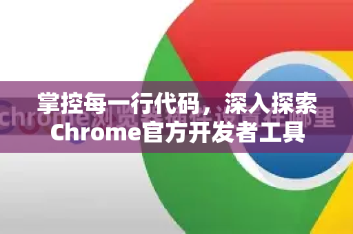掌控每一行代码，深入探索Chrome官方开发者工具-第1张图片-谷歌浏览器官网下载|Google Chrome2026最新官方版
