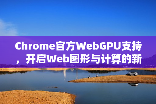 Chrome官方WebGPU支持，开启Web图形与计算的新纪元-第1张图片-谷歌浏览器官网下载|Google Chrome2026最新官方版