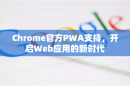 Chrome官方PWA支持，开启Web应用的新时代-第1张图片-谷歌浏览器官网下载|Google Chrome2026最新官方版