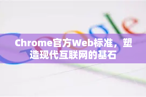 Chrome官方Web标准，塑造现代互联网的基石-第1张图片-谷歌浏览器官网下载|Google Chrome2026最新官方版