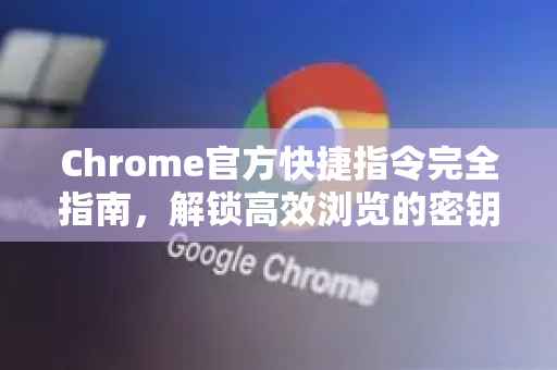 Chrome官方快捷指令完全指南，解锁高效浏览的密钥-第1张图片-谷歌浏览器官网下载|Google Chrome2026最新官方版