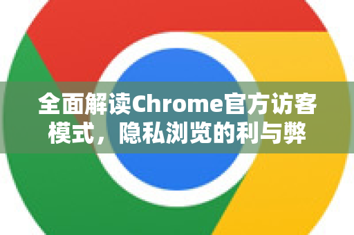 全面解读Chrome官方访客模式，隐私浏览的利与弊-第1张图片-谷歌浏览器官网下载|Google Chrome2026最新官方版