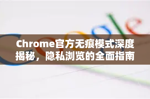 Chrome官方无痕模式深度揭秘，隐私浏览的全面指南-第1张图片-谷歌浏览器官网下载|Google Chrome2026最新官方版