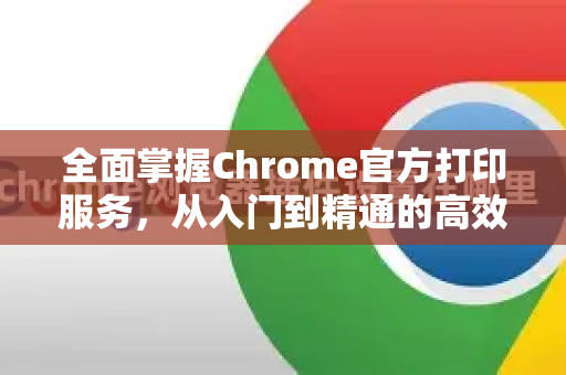 全面掌握Chrome官方打印服务，从入门到精通的高效指南-第1张图片-谷歌浏览器官网下载|Google Chrome2026最新官方版