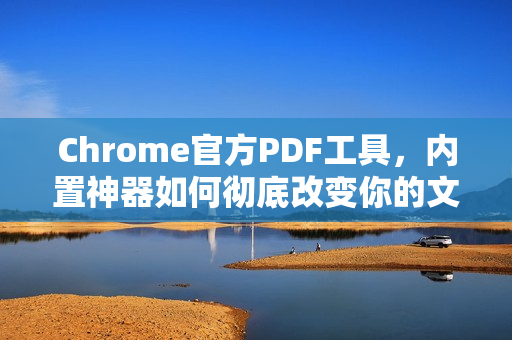 Chrome官方PDF工具，内置神器如何彻底改变你的文档体验？-第1张图片-谷歌浏览器官网下载|Google Chrome2026最新官方版