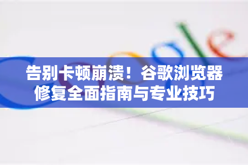 告别卡顿崩溃！谷歌浏览器修复全面指南与专业技巧-第1张图片-谷歌浏览器官网下载|Google Chrome2026最新官方版